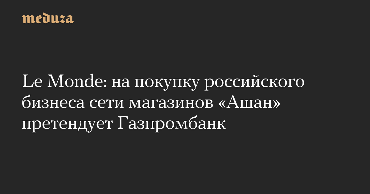 на покупку российского бизнеса сети магазинов «Ашан» претендует Газпромбанк — Meduza